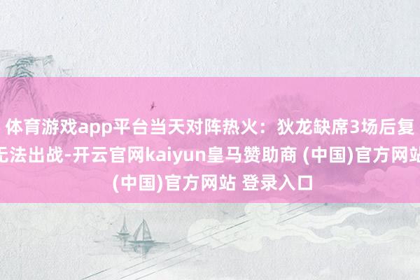 体育游戏app平台当天对阵热火：狄龙缺席3场后复出，泰特无法出战-开云官网kaiyun皇马赞助商 (中国)官方网站 登录入口