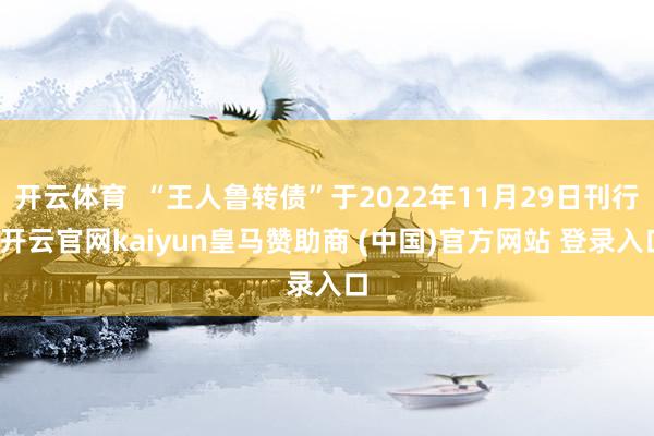 开云体育  “王人鲁转债”于2022年11月29日刊行-开云官网kaiyun皇马赞助商 (中国)官方网站 登录入口