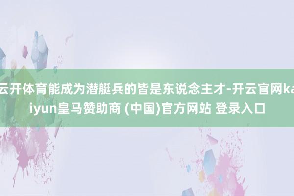 云开体育能成为潜艇兵的皆是东说念主才-开云官网kaiyun皇马赞助商 (中国)官方网站 登录入口