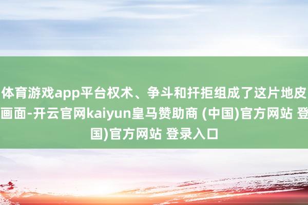 体育游戏app平台权术、争斗和扞拒组成了这片地皮的平日画面-开云官网kaiyun皇马赞助商 (中国)官方网站 登录入口