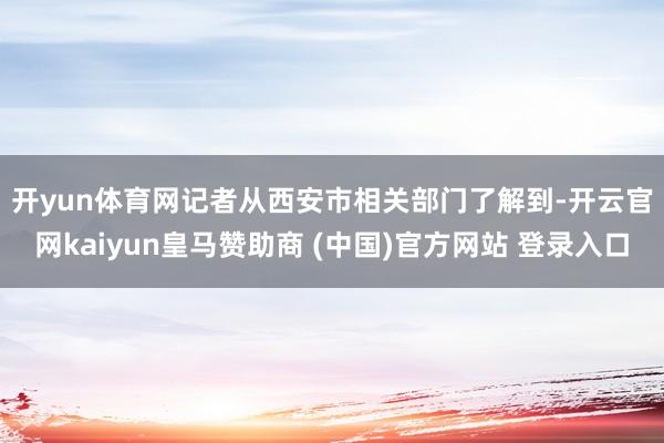 开yun体育网　　记者从西安市相关部门了解到-开云官网kaiyun皇马赞助商 (中国)官方网站 登录入口