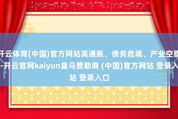 开云体育(中国)官方网站高通胀、债务危境、产业空腹化-开云官网kaiyun皇马赞助商 (中国)官方网站 登录入口
