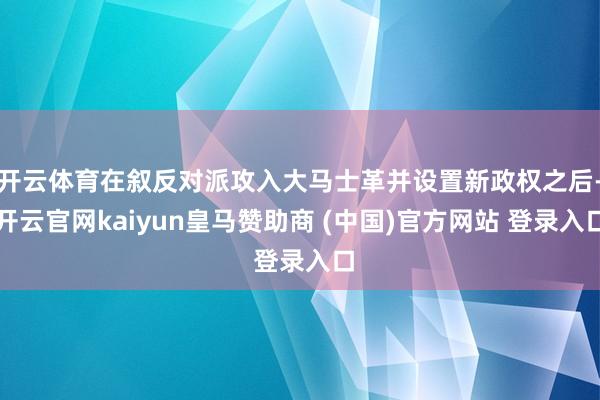 开云体育在叙反对派攻入大马士革并设置新政权之后-开云官网kaiyun皇马赞助商 (中国)官方网站 登录入口