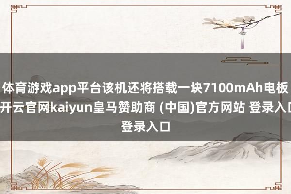 体育游戏app平台该机还将搭载一块7100mAh电板-开云官网kaiyun皇马赞助商 (中国)官方网站 登录入口