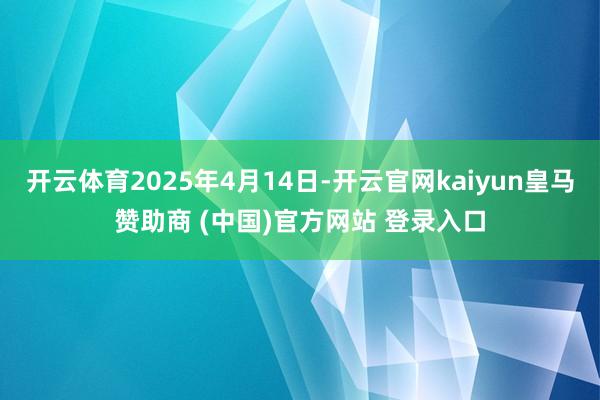 开云体育2025年4月14日-开云官网kaiyun皇马赞助商 (中国)官方网站 登录入口
