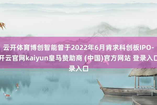 云开体育博创智能曾于2022年6月肯求科创板IPO-开云官网kaiyun皇马赞助商 (中国)官方网站 登录入口