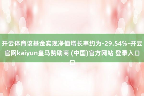 开云体育该基金实现净值增长率约为-29.54%-开云官网kaiyun皇马赞助商 (中国)官方网站 登录入口