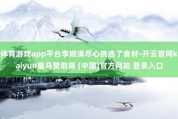 体育游戏app平台李婉清尽心挑选了食材-开云官网kaiyun皇马赞助商 (中国)官方网站 登录入口