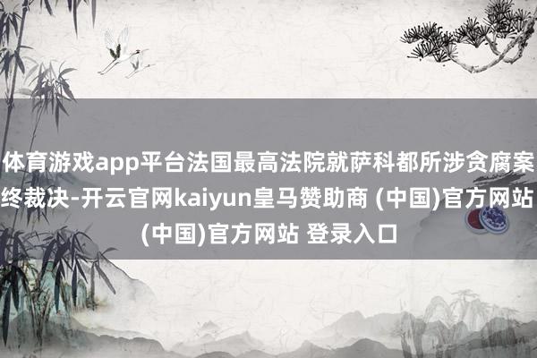 体育游戏app平台法国最高法院就萨科都所涉贪腐案作念出最终裁决-开云官网kaiyun皇马赞助商 (中国)官方网站 登录入口