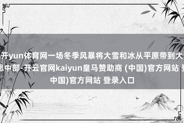 开yun体育网一场冬季风暴将大雪和冰从平原带到大欧好意思中部-开云官网kaiyun皇马赞助商 (中国)官方网站 登录入口
