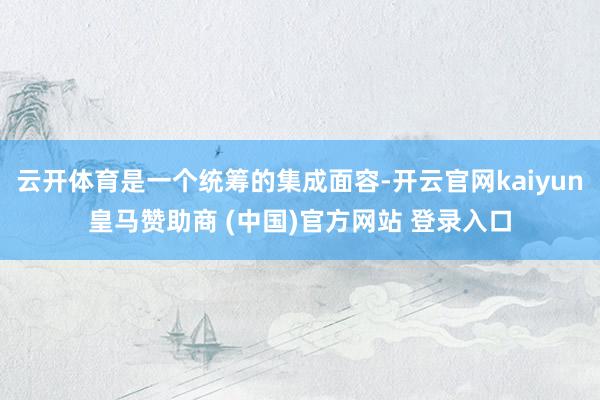 云开体育是一个统筹的集成面容-开云官网kaiyun皇马赞助商 (中国)官方网站 登录入口