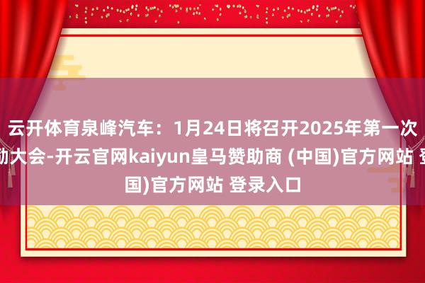 云开体育泉峰汽车：1月24日将召开2025年第一次临时鼓励大会-开云官网kaiyun皇马赞助商 (中国)官方网站 登录入口