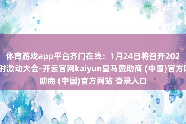 体育游戏app平台齐门在线：1月24日将召开2025年第一次临时激动大会-开云官网kaiyun皇马赞助商 (中国)官方网站 登录入口
