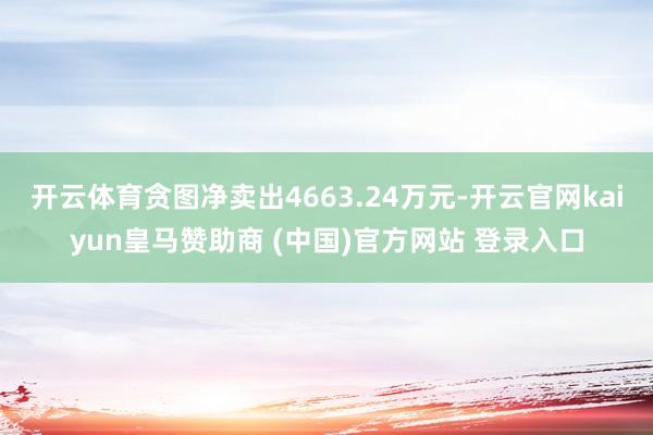 开云体育贪图净卖出4663.24万元-开云官网kaiyun皇马赞助商 (中国)官方网站 登录入口