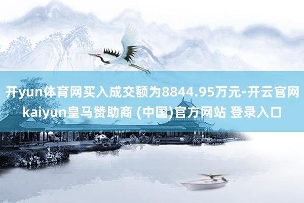 开yun体育网买入成交额为8844.95万元-开云官网kaiyun皇马赞助商 (中国)官方网站 登录入口