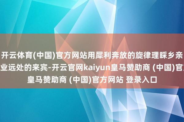 开云体育(中国)官方网站用犀利奔放的旋律理睬乡亲们和驰蚁旅行同业远处的来宾-开云官网kaiyun皇马赞助商 (中国)官方网站 登录入口
