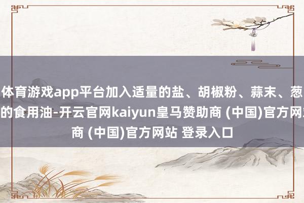 体育游戏app平台加入适量的盐、胡椒粉、蒜末、葱花以及适量的食用油-开云官网kaiyun皇马赞助商 (中国)官方网站 登录入口