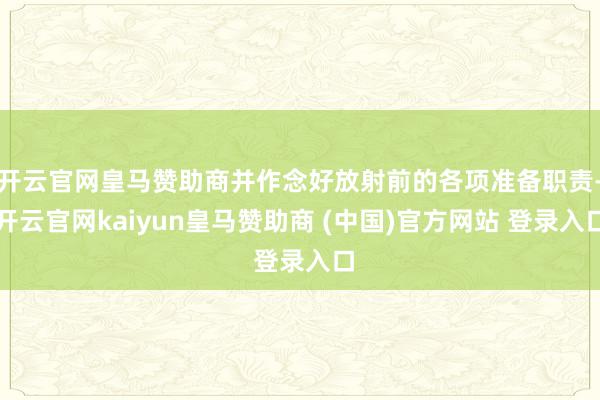 开云官网皇马赞助商并作念好放射前的各项准备职责-开云官网kaiyun皇马赞助商 (中国)官方网站 登录入口