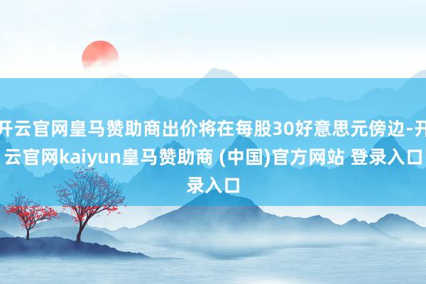 开云官网皇马赞助商出价将在每股30好意思元傍边-开云官网kaiyun皇马赞助商 (中国)官方网站 登录入口