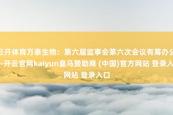 云开体育万泰生物：第六届监事会第六次会议有筹办公告-开云官网kaiyun皇马赞助商 (中国)官方网站 登录入口