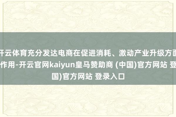开云体育充分发达电商在促进消耗、激动产业升级方面的蹙迫作用-开云官网kaiyun皇马赞助商 (中国)官方网站 登录入口