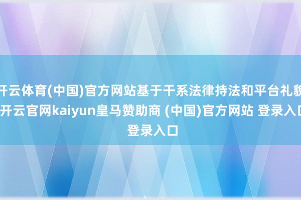 开云体育(中国)官方网站基于干系法律持法和平台礼貌-开云官网kaiyun皇马赞助商 (中国)官方网站 登录入口