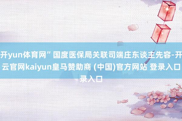 开yun体育网”国度医保局关联司端庄东谈主先容-开云官网kaiyun皇马赞助商 (中国)官方网站 登录入口