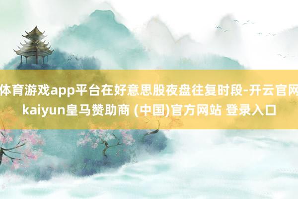体育游戏app平台在好意思股夜盘往复时段-开云官网kaiyun皇马赞助商 (中国)官方网站 登录入口