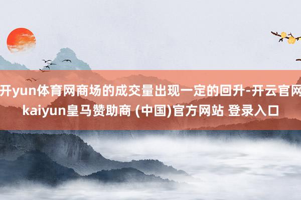 开yun体育网商场的成交量出现一定的回升-开云官网kaiyun皇马赞助商 (中国)官方网站 登录入口
