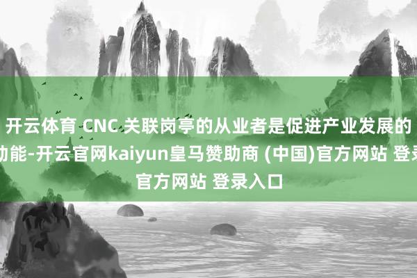 开云体育 CNC 关联岗亭的从业者是促进产业发展的要津动能-开云官网kaiyun皇马赞助商 (中国)官方网站 登录入口
