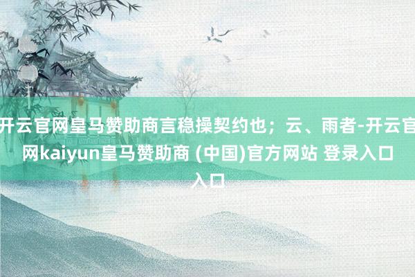 开云官网皇马赞助商言稳操契约也；云、雨者-开云官网kaiyun皇马赞助商 (中国)官方网站 登录入口