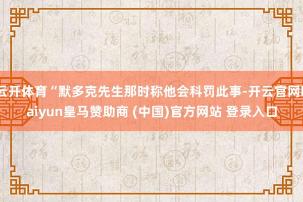云开体育“默多克先生那时称他会科罚此事-开云官网kaiyun皇马赞助商 (中国)官方网站 登录入口