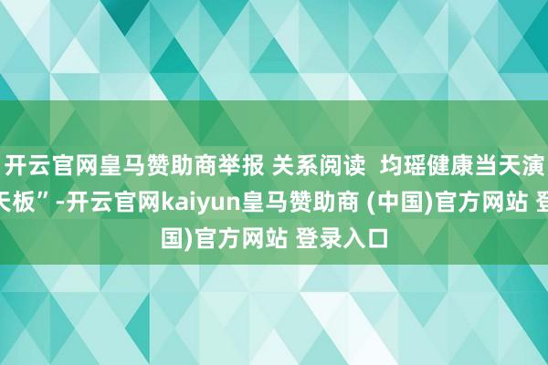 开云官网皇马赞助商举报 关系阅读  均瑶健康当天演出“地天板”-开云官网kaiyun皇马赞助商 (中国)官方网站 登录入口