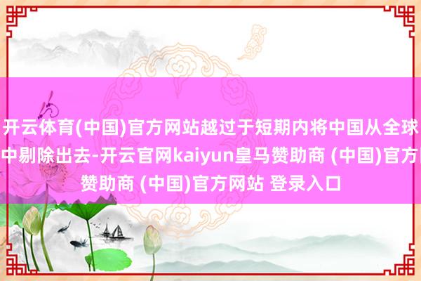 开云体育(中国)官方网站越过于短期内将中国从全球产业链供应链中剔除出去-开云官网kaiyun皇马赞助商 (中国)官方网站 登录入口
