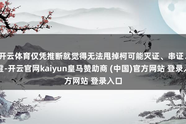 开云体育仅凭推断就觉得无法甩掉柯可能灭证、串证、避难-开云官网kaiyun皇马赞助商 (中国)官方网站 登录入口