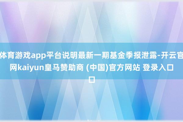 体育游戏app平台说明最新一期基金季报泄露-开云官网kaiyun皇马赞助商 (中国)官方网站 登录入口