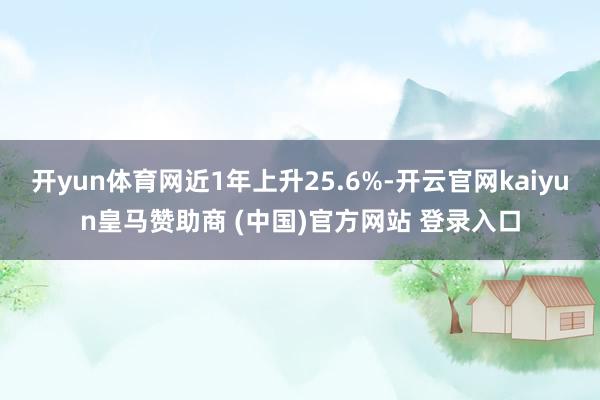 开yun体育网近1年上升25.6%-开云官网kaiyun皇马赞助商 (中国)官方网站 登录入口