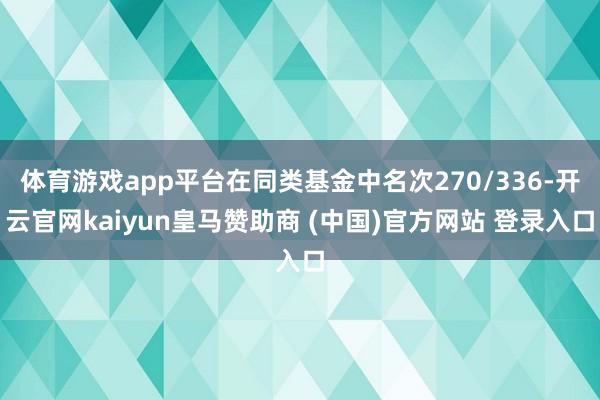 体育游戏app平台在同类基金中名次270/336-开云官网kaiyun皇马赞助商 (中国)官方网站 登录入口