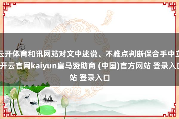 云开体育和讯网站对文中述说、不雅点判断保合手中立-开云官网kaiyun皇马赞助商 (中国)官方网站 登录入口