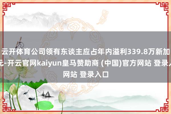 云开体育公司领有东谈主应占年内溢利339.8万新加坡元-开云官网kaiyun皇马赞助商 (中国)官方网站 登录入口