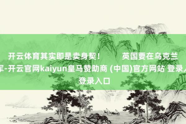 开云体育其实即是卖身契！        英国要在乌克兰驻军-开云官网kaiyun皇马赞助商 (中国)官方网站 登录入口