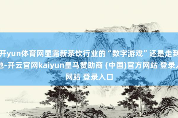开yun体育网显露新茶饮行业的“数字游戏”还是走到特地-开云官网kaiyun皇马赞助商 (中国)官方网站 登录入口