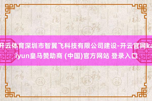 开云体育深圳市智翼飞科技有限公司建设-开云官网kaiyun皇马赞助商 (中国)官方网站 登录入口