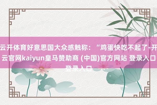 云开体育好意思国大众感触称：“鸡蛋快吃不起了-开云官网kaiyun皇马赞助商 (中国)官方网站 登录入口
