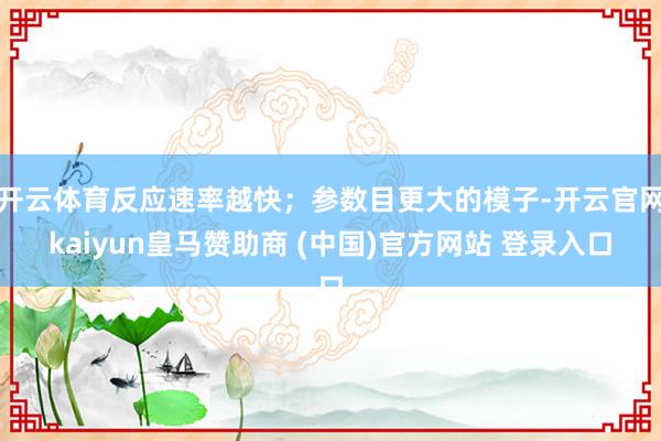 开云体育反应速率越快；参数目更大的模子-开云官网kaiyun皇马赞助商 (中国)官方网站 登录入口