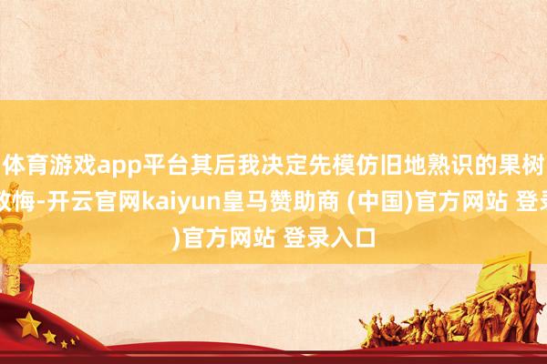 体育游戏app平台其后我决定先模仿旧地熟识的果树栽植教悔-开云官网kaiyun皇马赞助商 (中国)官方网站 登录入口