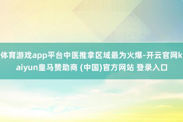 体育游戏app平台中医推拿区域最为火爆-开云官网kaiyun皇马赞助商 (中国)官方网站 登录入口