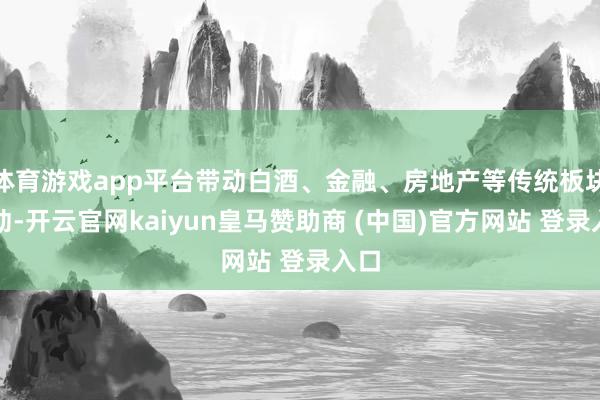 体育游戏app平台带动白酒、金融、房地产等传统板块启动-开云官网kaiyun皇马赞助商 (中国)官方网站 登录入口