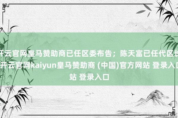 开云官网皇马赞助商已任区委布告；陈天富已任代区长-开云官网kaiyun皇马赞助商 (中国)官方网站 登录入口