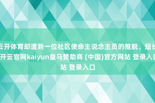 云开体育却遭到一位社区使命主说念主员的推脱、短长-开云官网kaiyun皇马赞助商 (中国)官方网站 登录入口